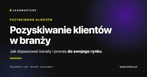 Pozyskiwanie klientów w branży: Jak dopasować kanały i proces do swojego rynku.